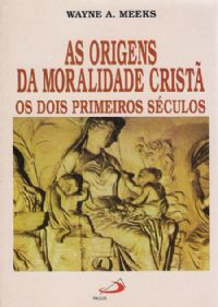 As Origens da Moralidade Crist - Os dois primeiros sculos - Wayne A